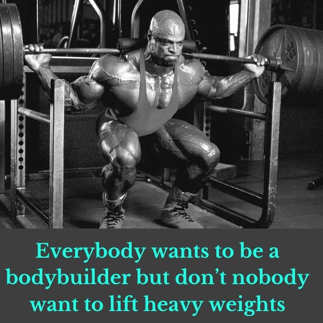 Everybody wants to be a bodybuilder but don’t nobody want to lift heavy weights!“- Ronnie Coleman