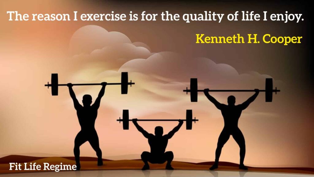 “The reason I exercise is for the quality of life I enjoy.” – Kenneth H. Cooper