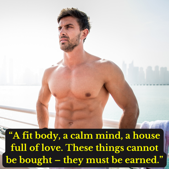 “A fit body, a calm mind, a house full of love. These things cannot be bought – they must be earned.”