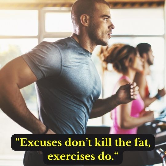 “Excuses don’t kill the fat, exercises do.“