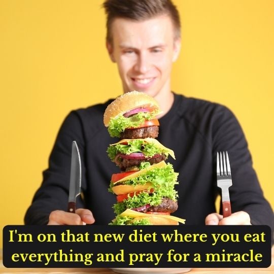 I'm on that new diet where you eat everything and pray for a miracle