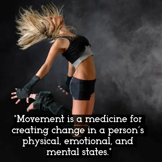 “Movement is a medicine for creating change in a person’s physical, emotional, and mental states.”– Carol Welch