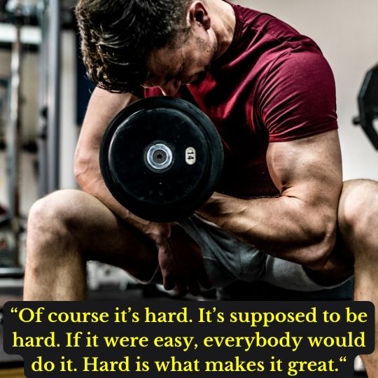 “Of course it’s hard. It’s supposed to be hard. If it were easy, everybody would do it. Hard is what makes it great.“